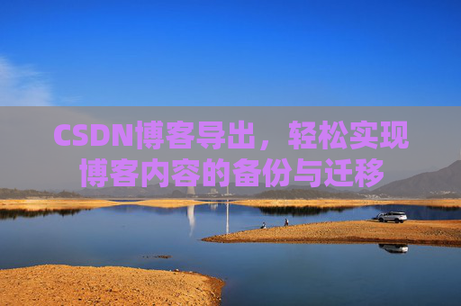 CSDN博客导出,轻松实现博客内容的备份与迁移 CSDN博客导出,轻松实现博客内容的备份与迁移